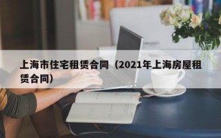 上海市住宅租赁合同（2021年上海房屋租赁合同）